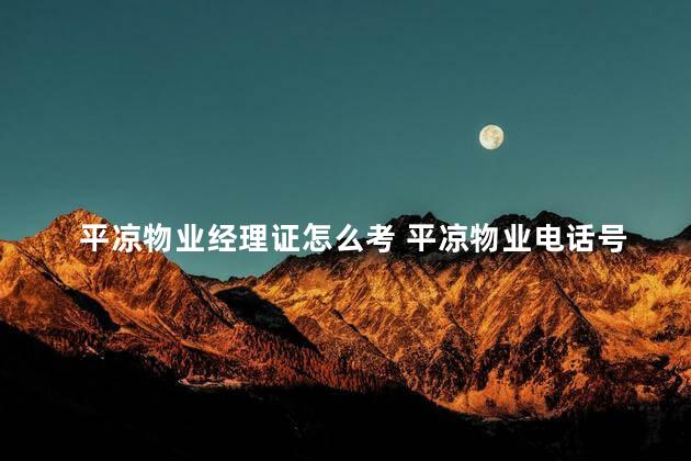 平凉物业经理证怎么考 平凉物业电话号码